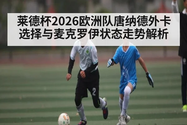 莱德杯2026欧洲队唐纳德外卡选择与麦克罗伊状态走势解析 | kaiyun