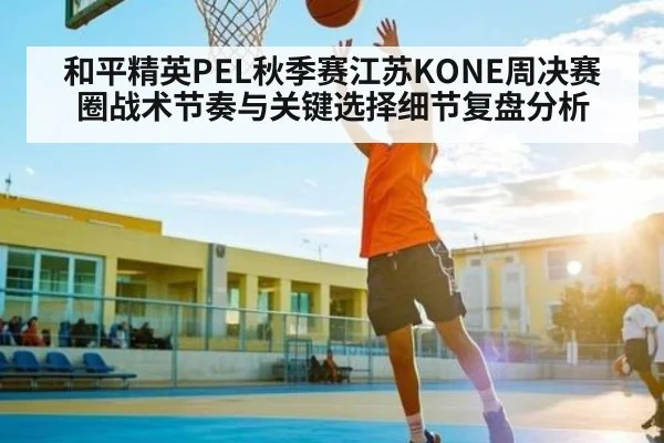 和平精英PEL秋季赛江苏KONE周决赛圈战术节奏与关键选择细节复盘分析 | kaiyun