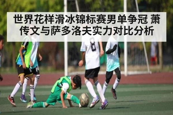 世界花样滑冰锦标赛男单争冠 萧传文与萨多洛夫实力对比分析 | kaiyun