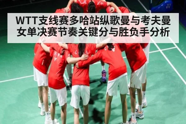 WTT支线赛多哈站纵歌曼与考夫曼女单决赛节奏关键分与胜负手分析 | kaiyun