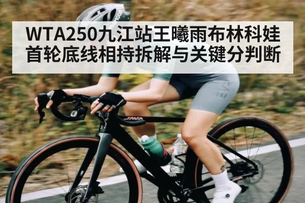 WTA250九江站王曦雨布林科娃首轮底线相持拆解与关键分判断 | kaiyun